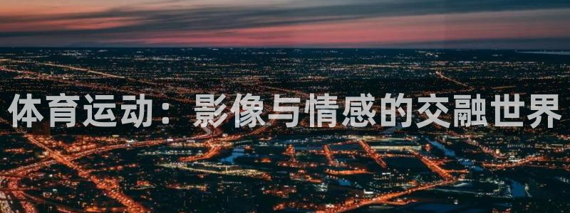 意昂5Kgame4登录：体育运动：影像与情感的交融世界