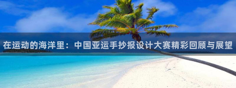 意昂5Kgame4官网：在运动的海洋里：中国亚运手抄报设计大赛精彩回顾与展望