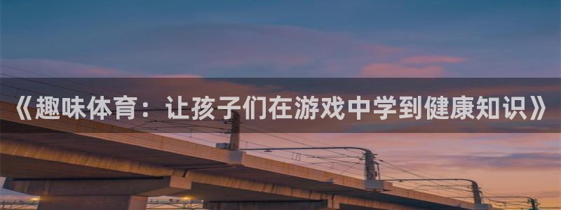 意昂5Kgame凯捷平台注册链接：《趣味体育：让孩子们在游戏中学到健康知识》