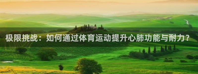 德国意昂5Kgame集团：极限挑战：如何通过体育运动提升心肺功能与耐力？
