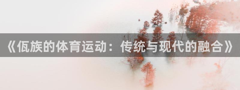 意昂5Kgame平台主管：《佤族的体育运动：传统与现代的融合》