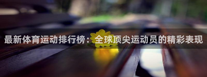 意昂5Kgame体育论坛：最新体育运动排行榜：全球顶尖运动员的精彩表现