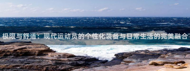 意昂5Kgame体育1招商：极限与舒适：现代运动员的个性化装备与日常生活的完美融