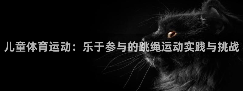 意昂5Kgame凯捷平台：儿童体育运动：乐于参与的跳绳运动实践与挑战