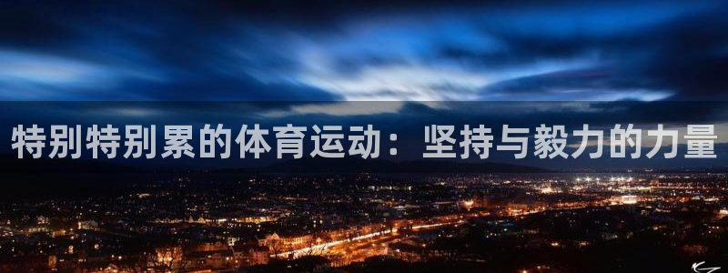 意昂5Kgame体育f开号：特别特别累的体育运动：坚持与毅力的力量
