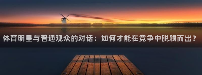 意昂5Kgame2官网：体育明星与普通观众的对话：如何才能在竞争中脱颖而出？
