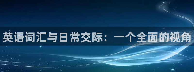 意昂5Kgame体育f开户：英语词汇与日常交际：一个全面的视角