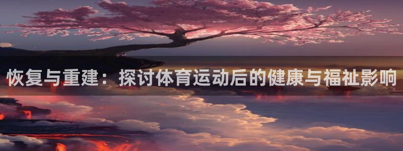 意昂5Kgame：恢复与重建：探讨体育运动后的健康与福祉影响