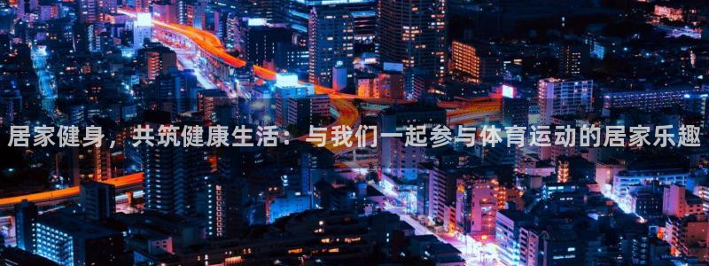 意昂5Kgame2代理注册：居家健身，共筑健康生活：与我们一起参与体育运动的居家