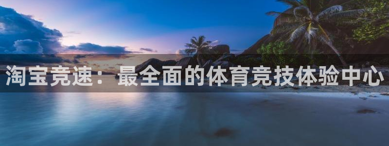 意昂5Kgame凯捷平台注册链接：淘宝竞速：最全面的体育竞技体验中心