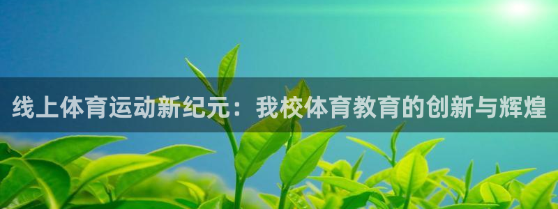 意昂5Kgame体育凯捷登陆：线上体育运动新纪元：我校体育教育的创新与辉煌