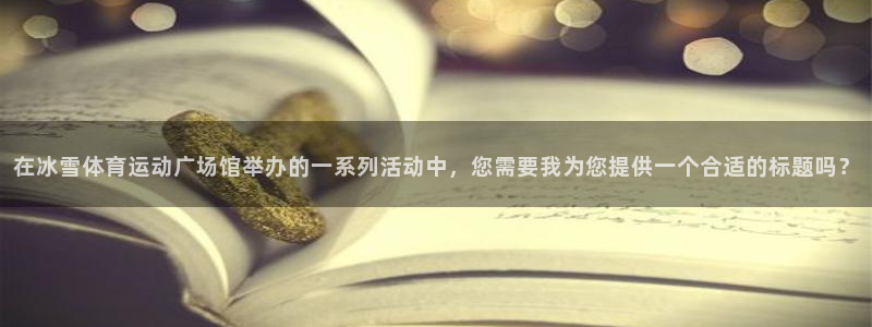 意昂5Kgame登录：在冰雪体育运动广场馆举办的一系列活动中，您需要我为您提供一