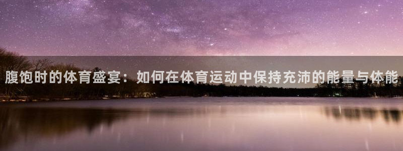 意昂5Kgame股份：腹饱时的体育盛宴：如何在体育运动中保持充沛的能量与体能