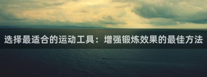 意昂5Kgame平台开户链接：选择最适合的运动工具：增强锻炼效果的最佳方法