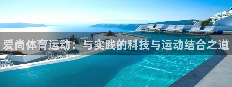 意昂5Kgame4平台注册：爱尚体育运动：与实践的科技与运动结合之道