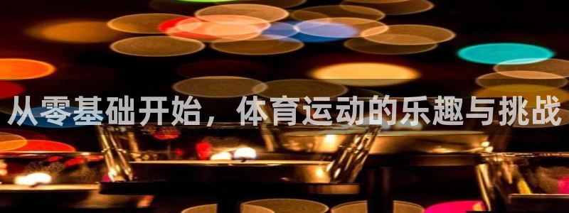意昂5Kgame5注册：从零基础开始，体育运动的乐趣与挑战