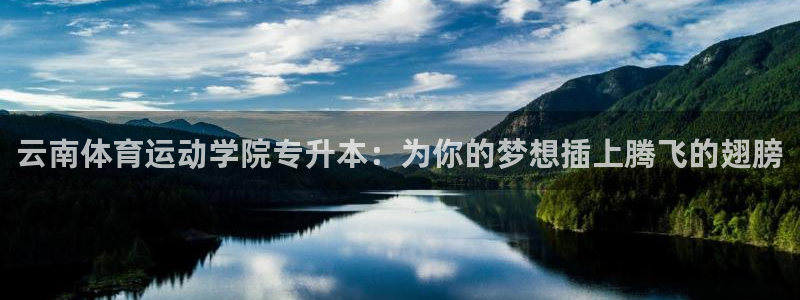 意昂5Kgame体育注册平台：云南体育运动学院专升本：为你的梦想插上腾飞的翅膀